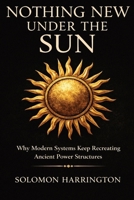 Nothing New Under the Sun: Why Modern Systems Keep Recreating Ancient Power Structures B0GS6VC38Z Book Cover