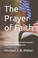The Prayer of Faith : Whatever Things We Ask in Prayer, Believing, We Will Receive 1728994934 Book Cover