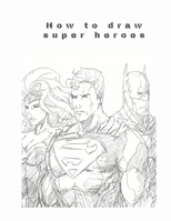 How to draw super heroes: Amazing You Favorite Super Heroes BatMan, Super-Man, Flash, X-Man. B08MHFK8LR Book Cover