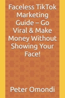 Faceless TikTok Marketing Guide – Go Viral & Make Money Without Showing Your Face! B0F1FNQHNH Book Cover