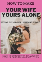 How To Make YOUR Wife YOURS Alone: Become The Number 1 Husband Today! B0CH2NZCMN Book Cover