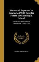 Notes and papers of or connected with Persifor Frazer in Glasslough, Ireland: and his son John Frazer of Philadelphia, 1735 to 1765 1354258207 Book Cover