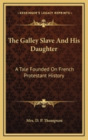 The Galley Slave And His Daughter: A Tale Founded On French Protestant History 0548314233 Book Cover