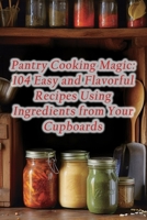 Pantry Cooking Magic: 104 Easy and Flavorful Recipes Using Ingredients from Your Cupboards B0CHL7MC14 Book Cover