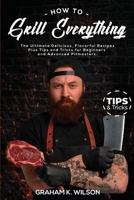 How to Grill Everything: The Ultimate Delicious, Flavorful Recipes Plus Tips and Tricks for Beginners and Advanced Pitmasters. 1803605413 Book Cover