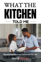 What The Kitchen Told Me: Powerful Lessons From The Kitchen For Life! 1483448703 Book Cover