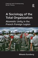 A Sociology of the Total Organization: Atomistic Unity in the French Foreign Legion 1138702072 Book Cover