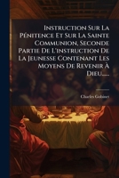 Instruction Sur La Pénitence Et Sur La Sainte Communion, Seconde Partie De L'instruction De La Jeunesse Contenant Les Moyens De Revenir À Dieu...... 1272413535 Book Cover