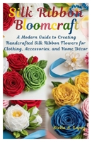 Silk Ribbon Bloomcraft: A Modern Guide to Creating Handcrafted Silk Ribbon Flowers for Clothing, Accessories, and Home Décor B0G6ZBXM3W Book Cover