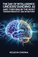 The Day of Intelligence:: Understanding AI and Thriving in the Most Transformative Era in History. B0GZ3WR7BK Book Cover