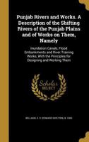 Punjab Rivers and Works. a Description of the Shifting Rivers of the Punjab Plains and of Works on Them, Namely: Inundation Canals, Flood Embankments and River Training Works, with the Principles for  1177356651 Book Cover