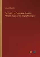 The History of Persecution, from the Patriarchal Age, to the Reign of George II 3368910981 Book Cover