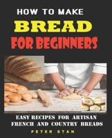 How To Make Bread For Beginners: Easy Recipes For Artisan, French And Country Breads B0851LN59Z Book Cover