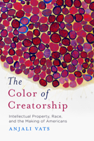 The Color of Creatorship: Intellectual Property, Race, and the Making of Americans 1503610950 Book Cover