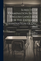 Subjects of Examination In the English Language For the Entrance Examination of Dec. 1860 1022096966 Book Cover