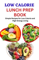 Low Calorie Lunch Prep Book: Simple Recipes for Low-Calorie and High-Energy Living B0BS924CBV Book Cover