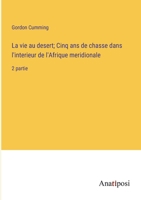La vie au desert; Cinq ans de chasse dans l'interieur de l'Afrique meridionale: 2 partie 3382730650 Book Cover