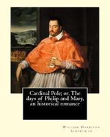 Cardinal Pole: Or, The Days Of Philip And Mary. An Historical Romance, Volume 1 1546367810 Book Cover