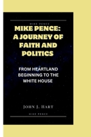 MIKE PENCE: A JOURNEY OF FAITH AND POLITICS: FROM HEARTLAND BEGINNING TO THE WHITE HOUSE B0CN423PKH Book Cover