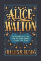 ALICE WALTON: The Museum of a Lifetime – How One Dream Changed America’s Art Scene B0F2J8HGF4 Book Cover