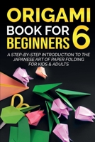 Origami Book For Beginners 6: A Step-By-Step Introduction To The Japanese Art Of Paper Folding For Kids & Adults 1087879965 Book Cover