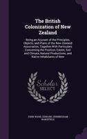 The British Colonization of New Zealand: Being an Account of the Principles, Objects, and Plans of the New Zealand Association, Together with Particulars Concerning the Position, Extent, Soil and Clim 1359082743 Book Cover