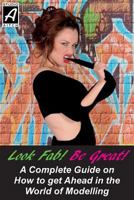 Look Fab! Be Great! A Complete Guide on How to get Ahead in the World of Modelling: Colour Edition 1494878097 Book Cover