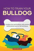 How to Train Your Bulldog (Dog Training Collection): Combine Love and Kindness with Positive Reinforcement and No-Fail Techniques 153719898X Book Cover