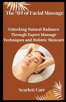 The Art of Facial Massage: Unlocking Natural Radiance Through Expert Massage Techniques and Holistic Skincare B0DYJRGB2L Book Cover