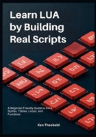 Learn Lua by Building Real Scripts: A Beginner-Friendly Guide to Core Syntax, Tables, Loops, and Functions B0GJFFJFNV Book Cover