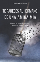 TE PARECES AL HERMANO DE UNA AMIGA MÍA: Libera tu subconsciente hacia la abundancia (Spanish Edition) 8409114828 Book Cover