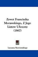 Zywot Franciszka Morawskiego, Z Jego Listow Ulozony 1104575884 Book Cover