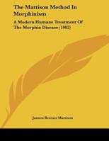 The Mattison Method In Morphinism: A Modern Humane Treatment Of The Morphin Disease (1902) 1169606601 Book Cover