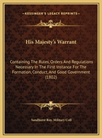 His Majesty's Warrant: Containing The Rules, Orders And Regulations Necessary In The First Instance For The Formation, Conduct, And Good Government (1802) 1169553788 Book Cover
