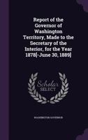 Report of the Governor of Washington Territory, Made to the Secretary of the Interior, for the Year 1878[-June 30, 1889] 1144690048 Book Cover