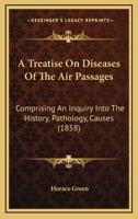 A Treatise on the Diseases of the Air Passagess: Comprising an Inquiry Into the History, Pathology, Causes and Treatment, of Those Affections of the Throat Called Bronchitis, Chronic Laryngitis, Clerg 116647979X Book Cover