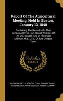 Report Of The Agricultural Meeting, Held In Boston, January 13, 1840: Containing The Remarks On That Occasion Of The Hon. Daniel Webster, Of The U.s. Senate, And Of Professor Silliman, M.d., L.l.d., O 1010830066 Book Cover