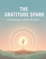 The Gratitude Spark: Cultivating A Joyful Mindset B0GCS5K64D Book Cover