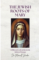 The Jewish Roots of Mary: A Different Look at the Iconic Hebrew Woman B0DRX5SF7F Book Cover