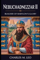 NEBUCHADNEZZAR II: BUILDER OF BABYLON’S GLORY B0FRSVSFRR Book Cover