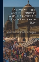 A Review Of The Labours, Opinions, And Character Of Rajah Rammohun Roy: In A Discourse On Occasion Of His Death ..., A Series Of Illustrative Extracts From His Writings, And A Biographical Memoir 1020967358 Book Cover