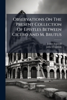 Observations on the present collection of epistles between Cicero and M. Brutus, representing several evident marks of forgery in those epistles 1178926605 Book Cover