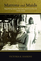 Matrons and Maids: Regulating Indian Domestic Service in Tucson, 1914–1934 0816529604 Book Cover