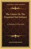 The Usurer; Or, the Departed Not Defunct; a Comedy [By J.R. Robins] 1163077836 Book Cover