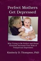 Perfect Mothers Get Depressed: Why Trying to Be Perfect, Not Speaking Up, and Always Trying to Please Everyone Increases Your Risk of Postpartum Depression 1939807301 Book Cover