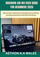 MACBOOK AIR M4 USER GUIDE FOR BEGINNERS 2026: Step-by-Step Companion for Navigating, Personalizing, and Maximizing Daily Productivity Effortlessly B0GW5FYVVP Book Cover