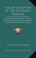 Tuscan sculpture of the fifteenth century;: A collection of sixteen pictures reproducing works by Donatello, the Della Robbia, Mina da Fiesole, and others, 1517071259 Book Cover