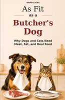 As Fit as a Butcher's Dog: Why Dogs and Cats Need Meat, Fat and Real Food 1808800079 Book Cover