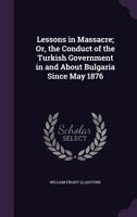 Lessons in Massacre; Or, the Conduct of the Turkish Government in and about Bulgaria Since May, 1876. Chiefly from the Papers Presented by Command 1145491561 Book Cover