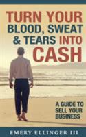 Turn Your Blood, Sweat & Tears Into Cash: A Guide to Sell Your Business 0998447609 Book Cover